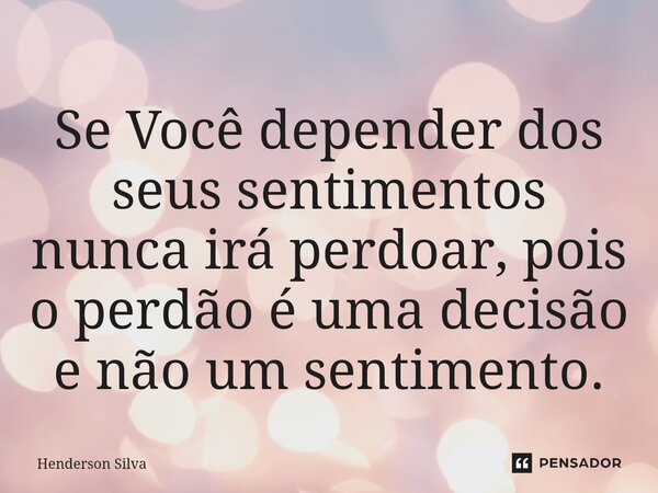 Se Você depender dos seus sentimentos nunca irá perdoar, pois o perdão é uma decisão e não um sentimento.⁠... Frase de Henderson silva.