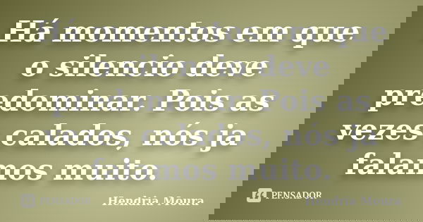 Há momentos em que o silencio deve predominar. Pois as vezes calados, nós ja falamos muito.... Frase de Hendria Moura.
