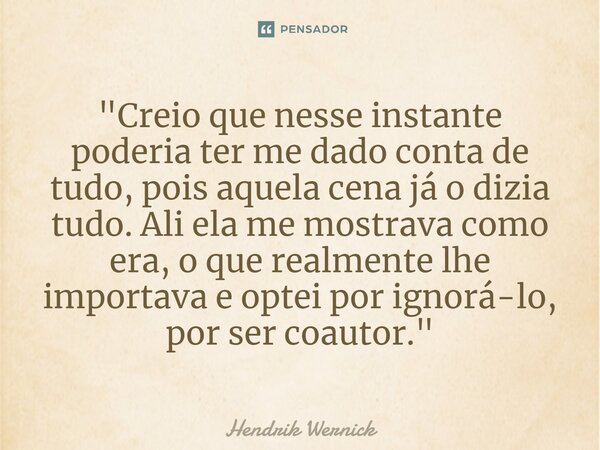 ⁠"Creio que nesse instante poderia ter me dado conta de tudo, pois aquela cena já o dizia tudo. Ali ela me mostrava como era, o que realmente lhe importava... Frase de Hendrik Wernick.