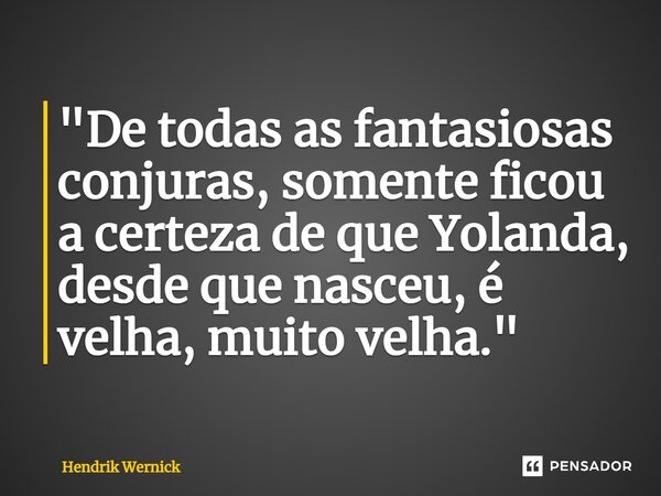 ⁠"De todas as fantasiosas conjuras, somente ficou a certeza de que Yolanda, desde que nasceu, é velha, muito velha."... Frase de Hendrik Wernick.