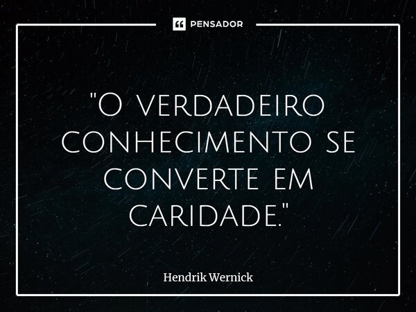 ⁠ "O verdadeiro conhecimento se converte em caridade."... Frase de Hendrik Wernick.