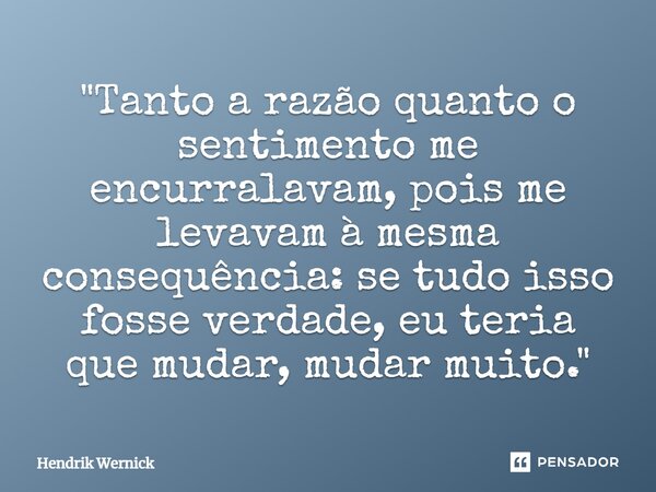 ⁠"Tanto a razão quanto o sentimento me encurralavam, pois me levavam à mesma consequência: se tudo isso fosse verdade, eu teria que mudar, mudar muito.&quo... Frase de Hendrik Wernick.