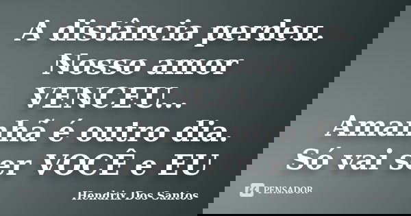 A distância perdeu. Nosso amor VENCEU... Amanhã é outro dia. Só vai ser VOCÊ e EU... Frase de Hendrix Dos Santos.