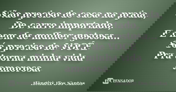 Não preciso de casa na praia, De carro importado, E nem de mulher gostosa... Só preciso de VOCÊ Pra torna minha vida amorosa.... Frase de Hendrix Dos Santos.