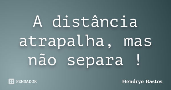 A distância atrapalha, mas não separa !... Frase de Hendryo Bastos.