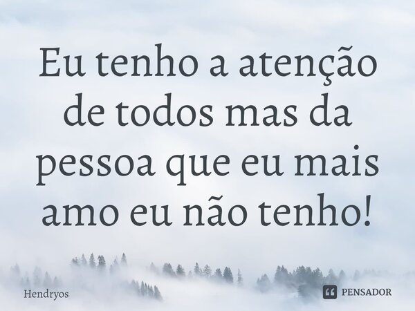 ⁠Eu tenho a atenção de todos mas da pessoa que eu mais amo eu não tenho!... Frase de Hendryos.