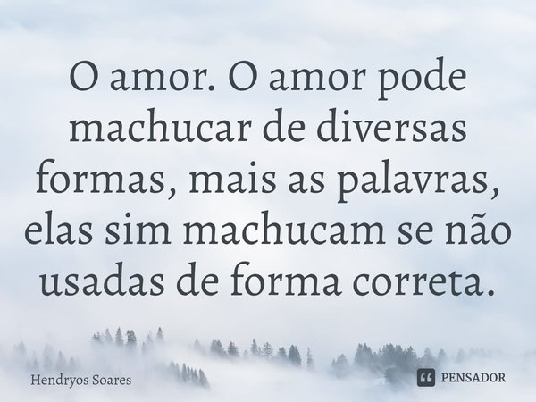 ⁠O amor. O amor pode machucar de diversas formas, mais as palavras, elas sim machucam se não usadas de forma correta.... Frase de Hendryos Soares.