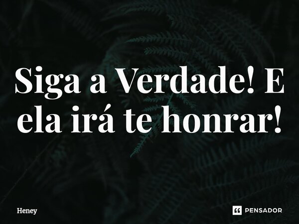 Siga a Verdade! E ela irá te honrar!... Frase de Heney.