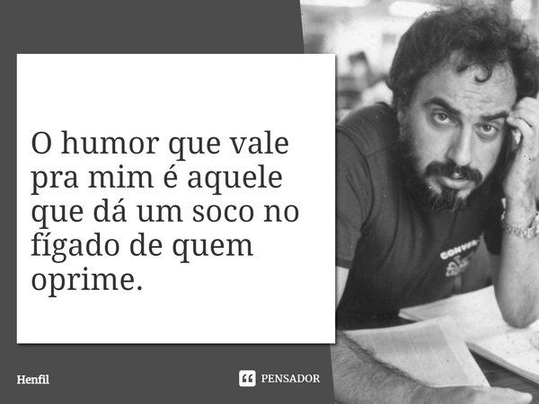 O humor que vale pra mim é aquele que dá um soco no fígado de quem oprime.... Frase de Henfil.