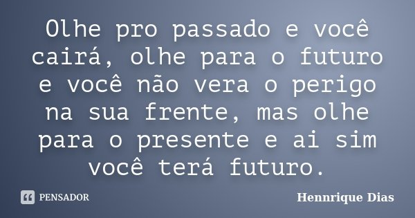 Olhe pro passado e você cairá, olhe para o futuro e você não vera o perigo na sua frente, mas olhe para o presente e ai sim você terá futuro.... Frase de Hennrique Dias.