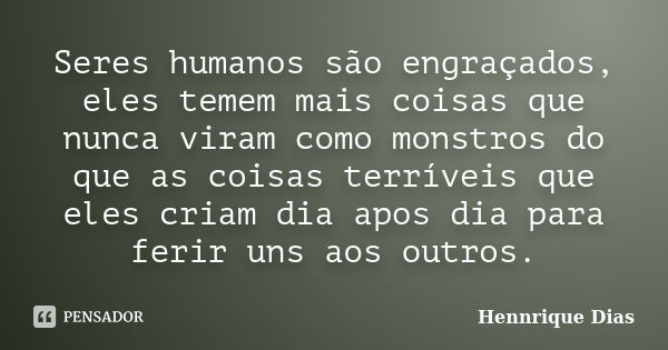 Seres humanos são engraçados, eles temem mais coisas que nunca viram como monstros do que as coisas terríveis que eles criam dia apos dia para ferir uns aos out... Frase de Hennrique Dias.