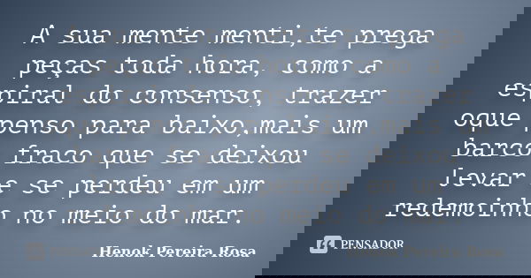 A sua mente menti,te prega peças toda hora, como a espiral do consenso, trazer oque penso para baixo,mais um barco fraco que se deixou levar e se perdeu em um r... Frase de Henok Pereira Rosa.