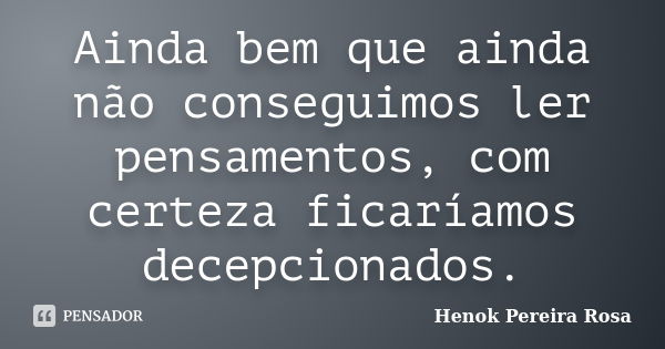 Ainda bem que ainda não conseguimos ler pensamentos, com certeza ficaríamos decepcionados.... Frase de Henok Pereira Rosa.