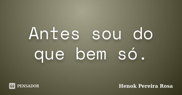 Antes sou do que bem só.... Frase de Henok Pereira Rosa.