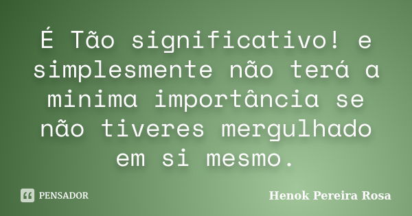 É Tão significativo! e simplesmente não terá a minima importância se não tiveres mergulhado em si mesmo.... Frase de Henok Pereira Rosa.