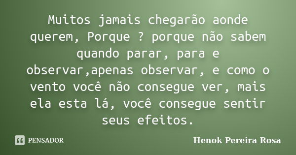 Muitos jamais chegarão aonde querem, Porque ? porque não sabem quando parar, para e observar,apenas observar, e como o vento você não consegue ver, mais ela est... Frase de Henok Pereira Rosa.