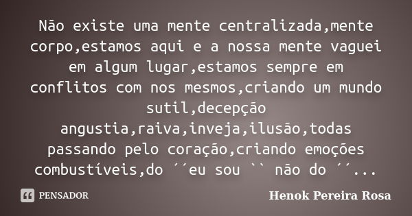 Não existe uma mente centralizada,mente corpo,estamos aqui e a nossa mente vaguei em algum lugar,estamos sempre em conflitos com nos mesmos,criando um mundo sut... Frase de Henok Pereira Rosa.