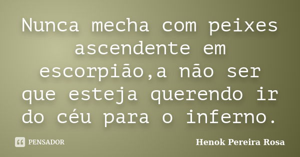 Nunca mecha com peixes ascendente em escorpião,a não ser que esteja querendo ir do céu para o inferno.... Frase de Henok Pereira Rosa.