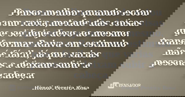 Penso melhor quando estou com raiva,metade das coisas que sei hoje devo ao mesmo. transformar Raiva em estimulo não é fácil, já que varias pessoas a deixam subi... Frase de Henok Pereira Rosa.