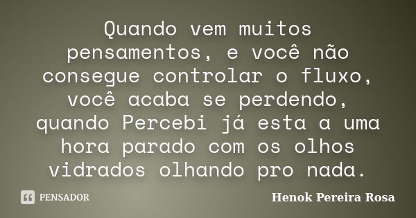 Quando vem muitos pensamentos, e você não consegue controlar o fluxo, você acaba se perdendo, quando Percebi já esta a uma hora parado com os olhos vidrados olh... Frase de Henok Pereira Rosa.