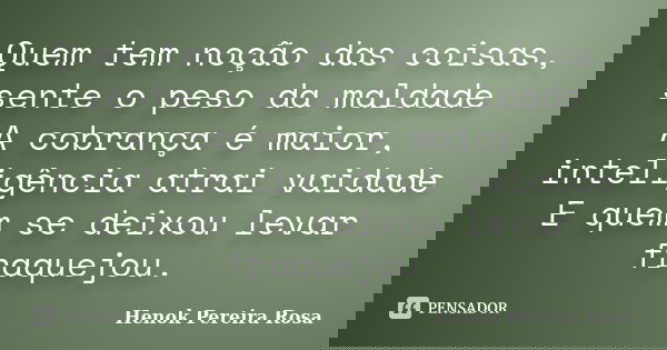 Quem tem noção das coisas, sente o peso da maldade A cobrança é maior, inteligência atrai vaidade E quem se deixou levar fraquejou.... Frase de Henok Pereira Rosa.