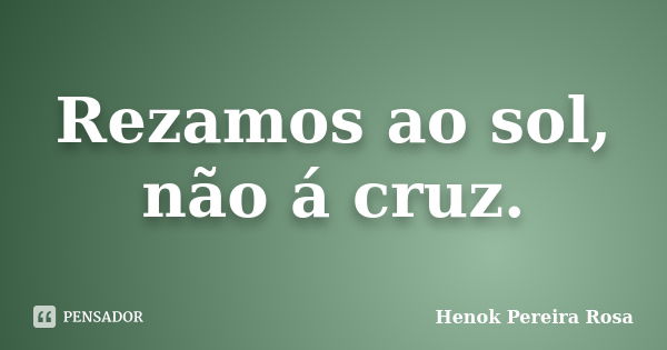 Rezamos ao sol, não á cruz.... Frase de Henok Pereira Rosa.