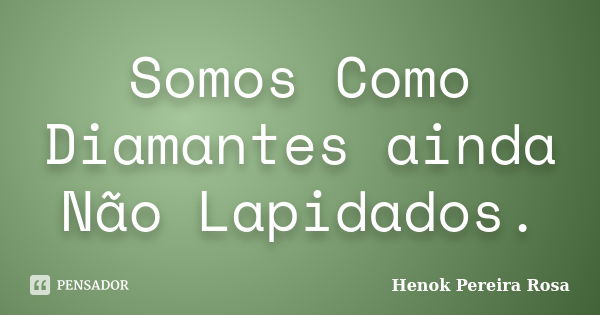 Somos Como Diamantes ainda Não Lapidados.... Frase de Henok Pereira Rosa.