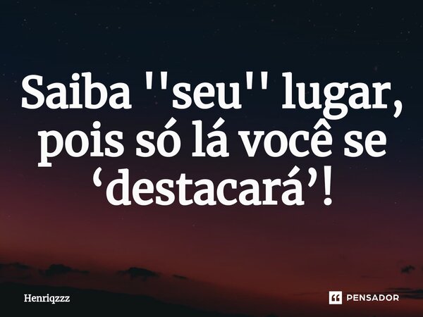 Saiba ''seu'' lugar, pois só lá você se ‘destacará’!⁠... Frase de Henr.