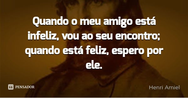 Quando o meu amigo está infeliz, vou ao seu encontro; quando está feliz, espero por ele.... Frase de Henri Amiel.