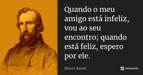 Quando o meu amigo está infeliz, vou ao seu encontro; quando está feliz, espero por ele.... Frase de Henri Amiel.