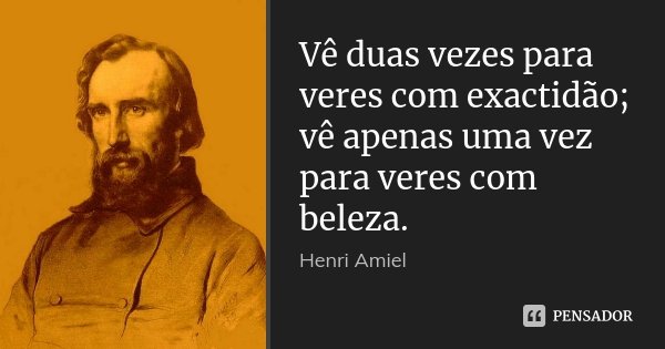 Vê duas vezes para veres com exactidão; vê apenas uma vez para veres com beleza.... Frase de Henri Amiel.