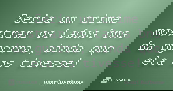 Seria um crime mostrar os lados bns da guerra, ainda que ela os tivesse!... Frase de Henri Barbusse.