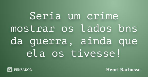 Seria um crime mostrar os lados bns da guerra, ainda que ela os tivesse!... Frase de Henri Barbusse.