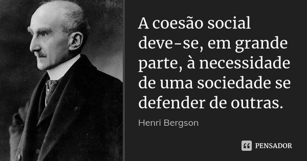 A coesão social deve-se, em grande parte, à necessidade de uma sociedade se defender de outras.... Frase de Henri Bergson.