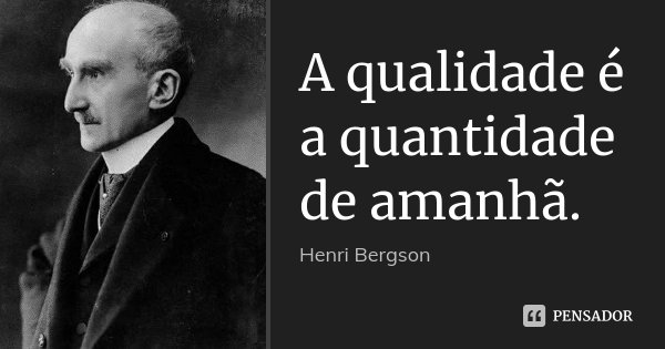 A qualidade é a quantidade de amanhã.... Frase de Henri Bergson.