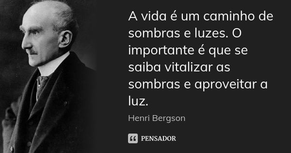 A vida é um caminho de sombras e luzes. O importante é que se saiba vitalizar as sombras e aproveitar a luz.... Frase de Henri Bergson.