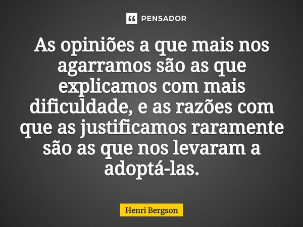 ⁠As opiniões a que mais nos agarramos são as que explicamos com mais dificuldade, e as razões com que as justificamos raramente são as que nos levaram a adoptá-... Frase de Henri Bergson.