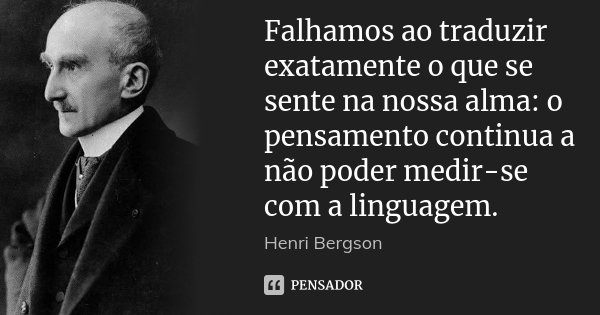 Falhamos ao traduzir exatamente o que se sente na nossa alma: o pensamento continua a não poder medir-se com a linguagem.... Frase de Henri Bergson.