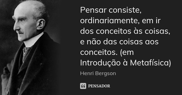 Pensar consiste, ordinariamente, em ir dos conceitos às coisas, e não das coisas aos conceitos. (em Introdução à Metafísica)... Frase de Henri Bergson.