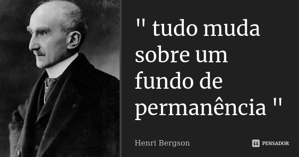 " tudo muda sobre um fundo de permanência "... Frase de Henri Bergson.
