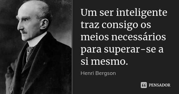 Um ser inteligente traz consigo os meios necessários para superar-se a si mesmo.... Frase de Henri Bergson.
