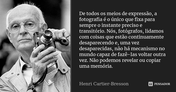 De todos os meios de expressão, a fotografia é o único que fixa para sempre o instante preciso e transitório. Nós, fotógrafos, lidamos com coisas que estão cont... Frase de Henri Cartier-Bresson.