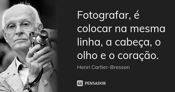 Fotografar, é colocar na mesma linha, a cabeça, o olho e o coração.... Frase de Henri Cartier-Bresson.