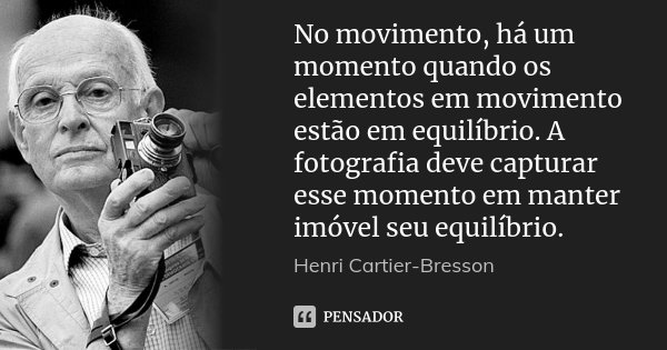 No movimento, há um momento quando os elementos em movimento estão em equilíbrio. A fotografia deve capturar esse momento em manter imóvel seu equilíbrio.... Frase de Henri Cartier-Bresson.