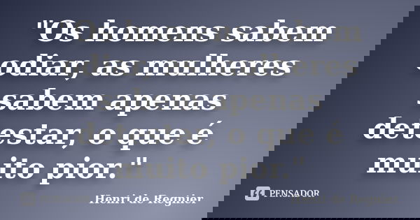 "Os homens sabem odiar, as mulheres sabem apenas detestar, o que é muito pior."... Frase de Henri de Regnier.
