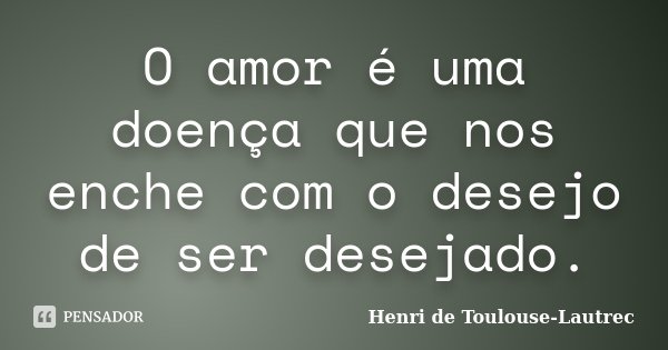 O amor é uma doença que nos enche com... Henri de Toulouse-Lautrec -  Pensador