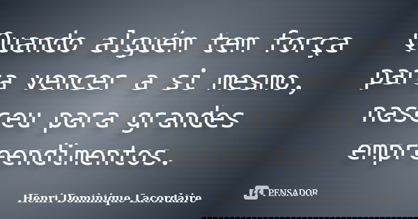 Quando alguém tem força para vencer a si mesmo, nasceu para grandes empreendimentos.... Frase de Henri Dominique Lacordaire.