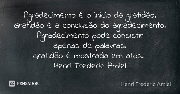 Agradecimento é o início da gratidão. Gratidão é a conclusão do agradecimento. Agradecimento pode consistir apenas de palavras. Gratidão é mostrada em atos. Hen... Frase de Henri Frederic Amiel.