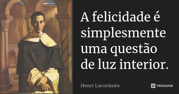 A felicidade é simplesmente uma questão de luz interior.... Frase de Henri Lacordaire.