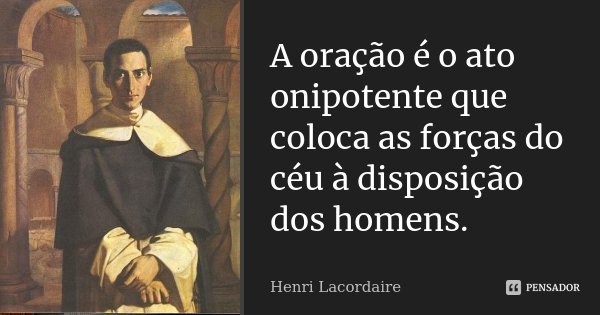 A oração é o ato onipotente que coloca as forças do céu à disposição dos homens.... Frase de Henri Lacordaire.